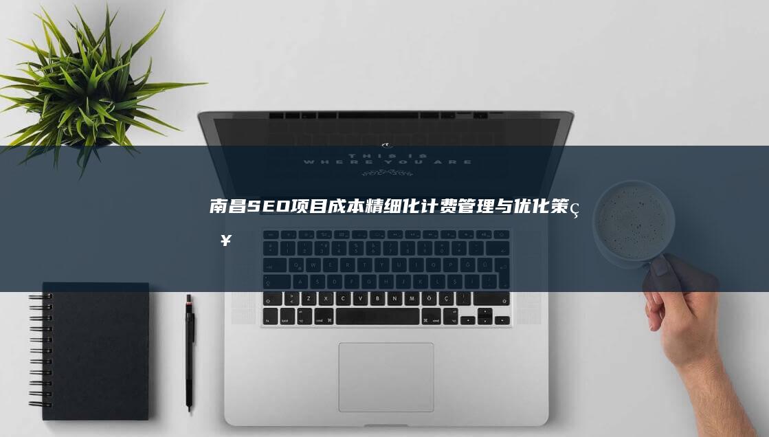 南昌SEO项目成本精细化计费管理与优化策略